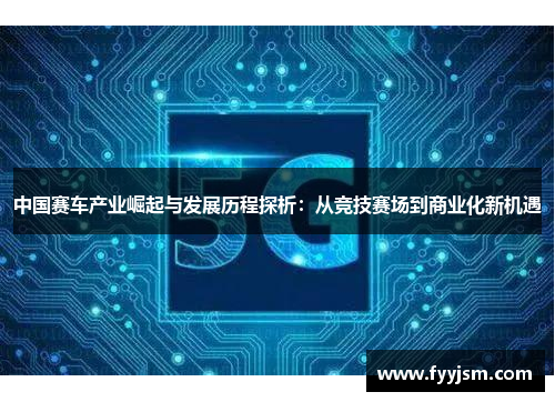 中国赛车产业崛起与发展历程探析：从竞技赛场到商业化新机遇