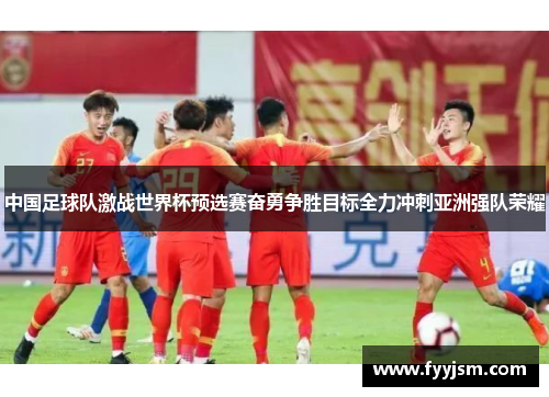 中国足球队激战世界杯预选赛奋勇争胜目标全力冲刺亚洲强队荣耀