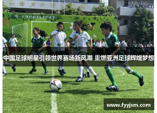 中国足球明星引领世界赛场新风潮 重燃亚洲足球辉煌梦想