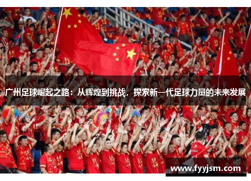 广州足球崛起之路：从辉煌到挑战，探索新一代足球力量的未来发展