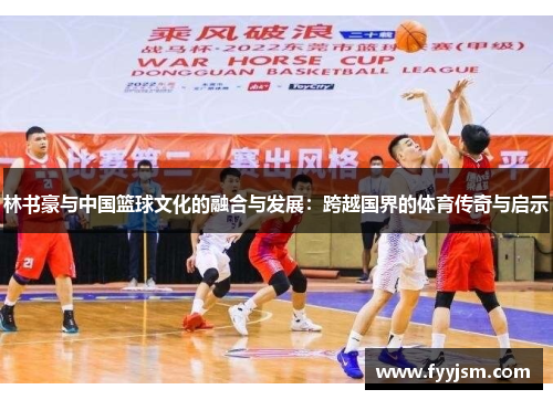 林书豪与中国篮球文化的融合与发展：跨越国界的体育传奇与启示