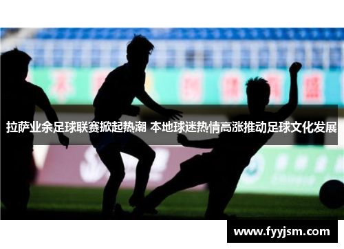 拉萨业余足球联赛掀起热潮 本地球迷热情高涨推动足球文化发展