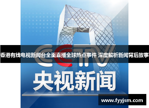 香港有线电视新闻台全面直播全球热点事件 深度解析新闻背后故事